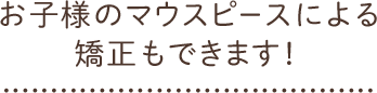 お子様のマウスピースによる矯正もできます！