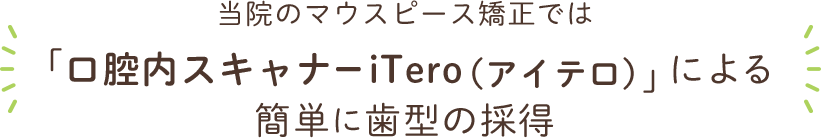 当院のマウスピース矯正では 「口腔内スキャナーiTero（アイテロ）」による 簡単に歯型の採得